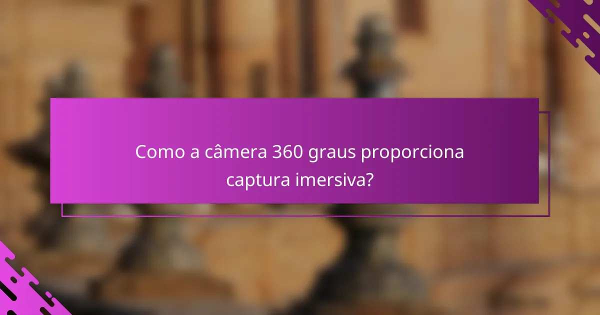 Como a câmera 360 graus proporciona captura imersiva?