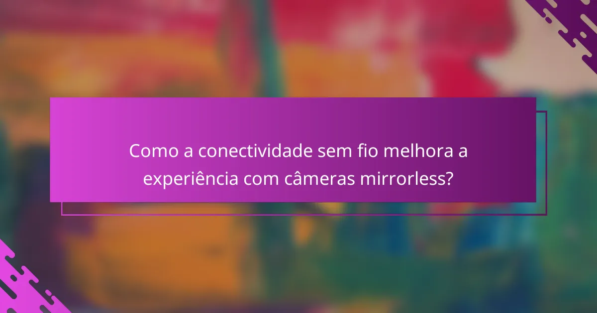 Como a conectividade sem fio melhora a experiência com câmeras mirrorless?