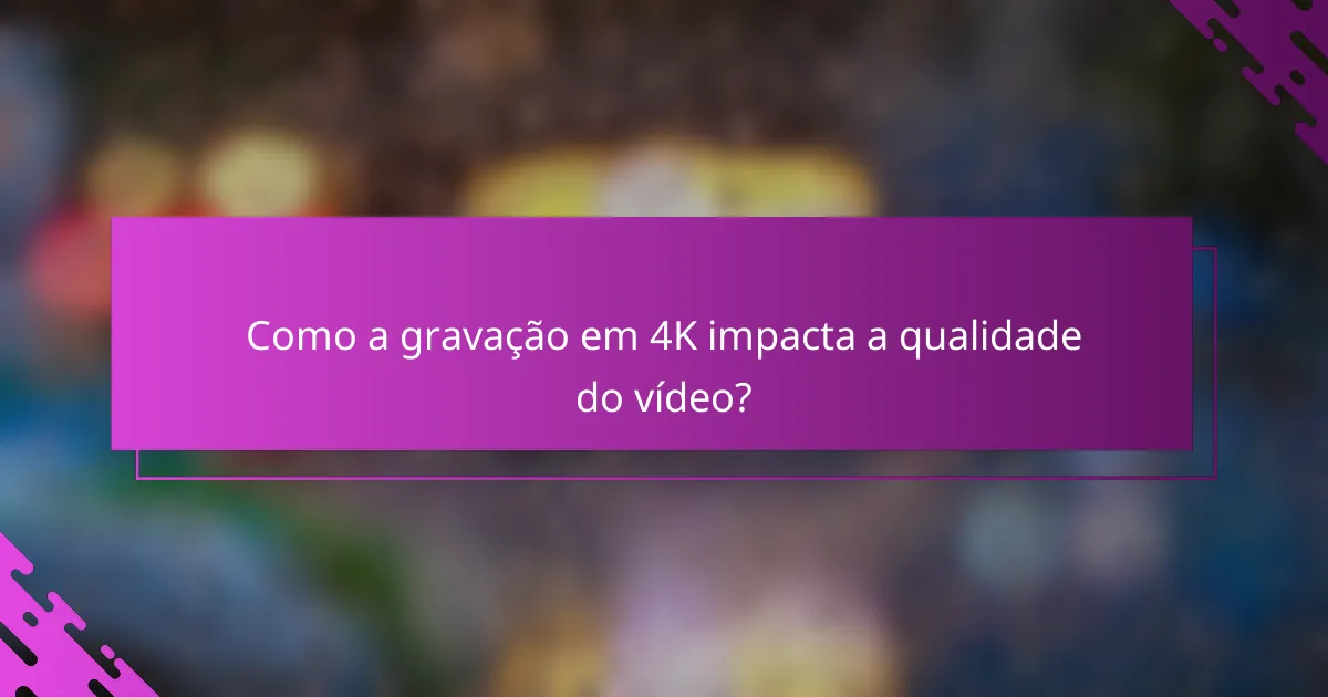 Como a gravação em 4K impacta a qualidade do vídeo?