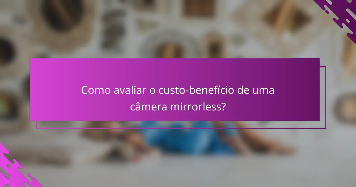 Como avaliar o custo-benefício de uma câmera mirrorless?