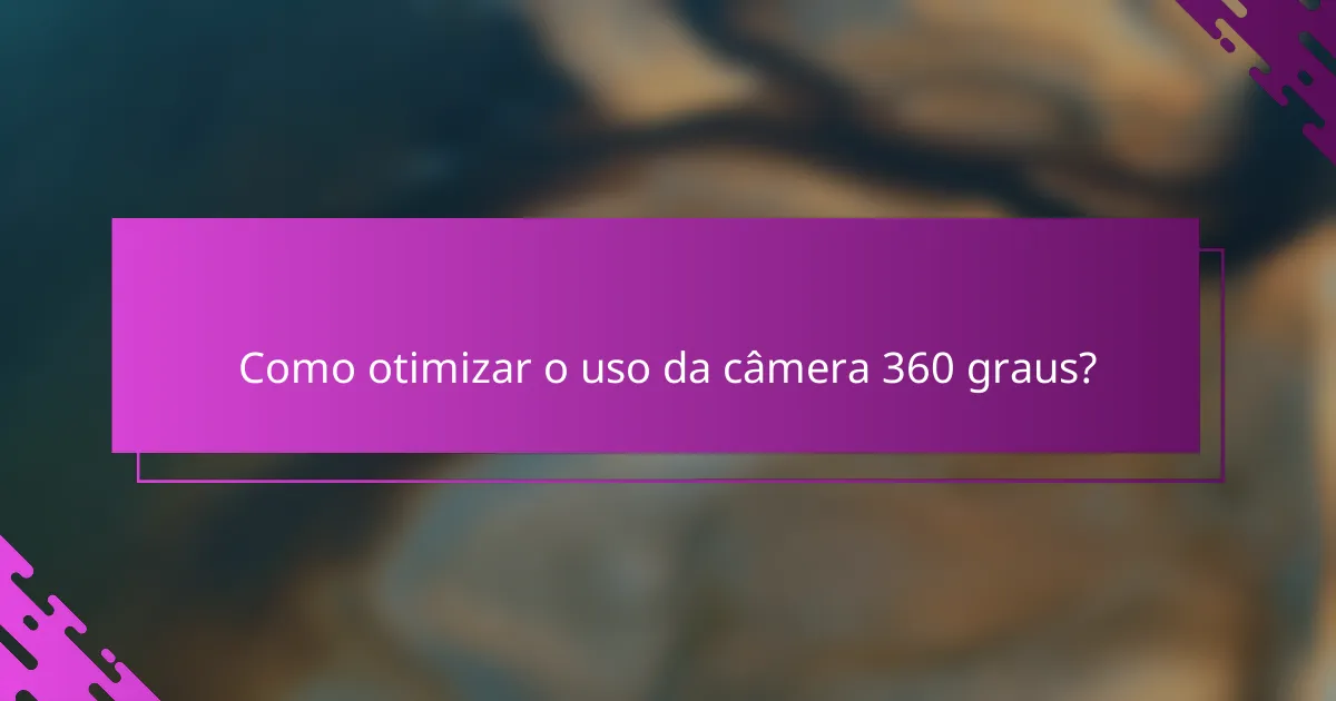 Como otimizar o uso da câmera 360 graus?