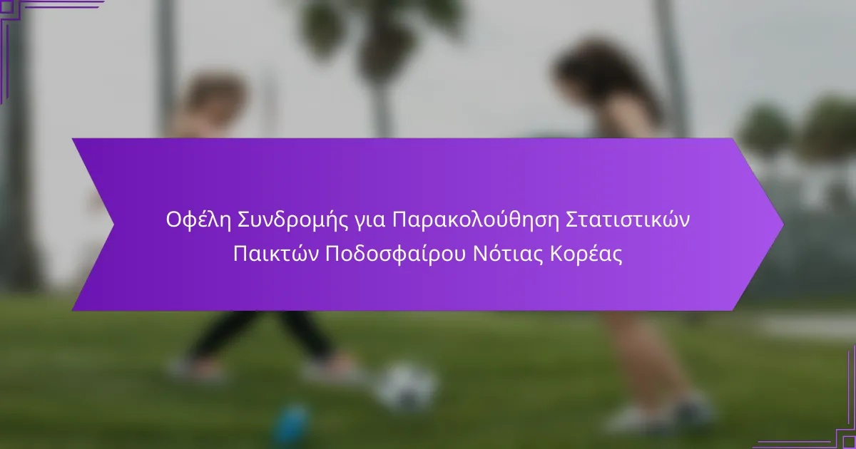 Οφέλη Συνδρομής για Παρακολούθηση Στατιστικών Παικτών Ποδοσφαίρου Νότιας Κορέας