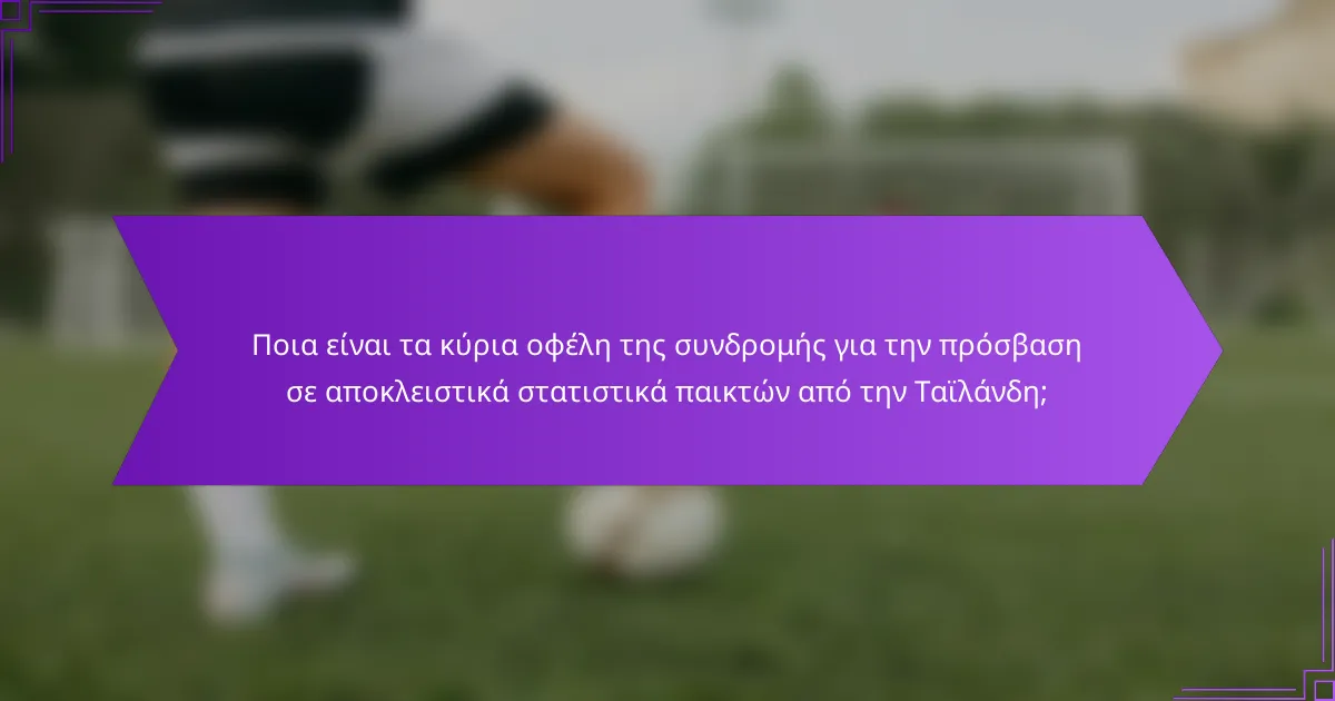Ποια είναι τα κύρια οφέλη της συνδρομής για την πρόσβαση σε αποκλειστικά στατιστικά παικτών από την Ταϊλάνδη;