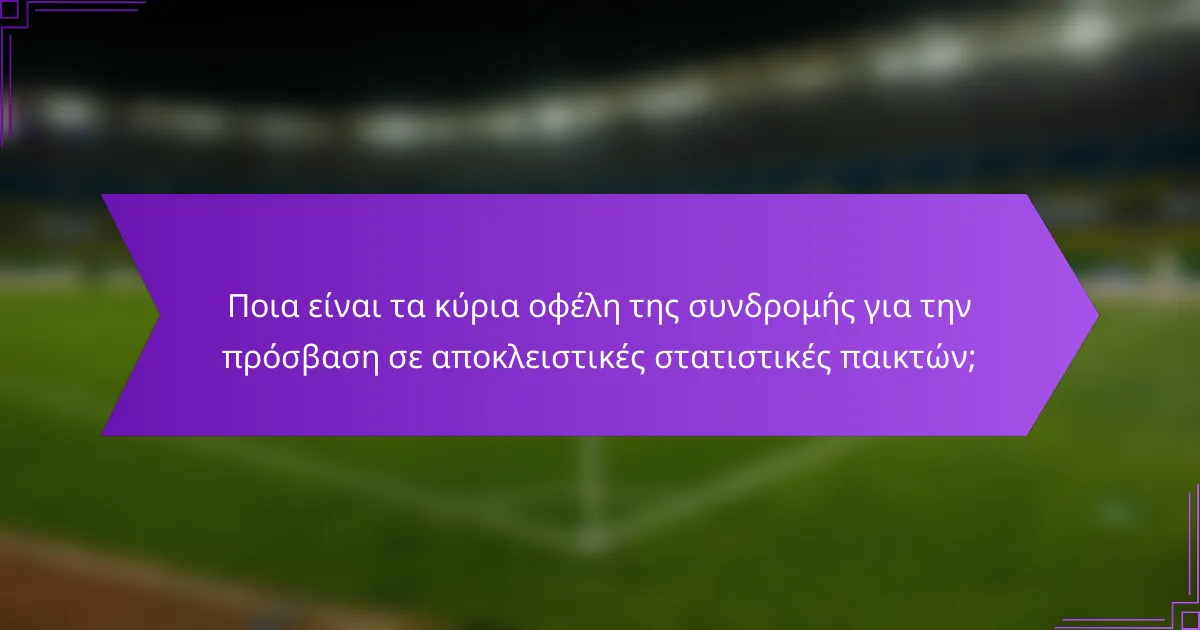 Ποια είναι τα κύρια οφέλη της συνδρομής για την πρόσβαση σε αποκλειστικές στατιστικές παικτών;