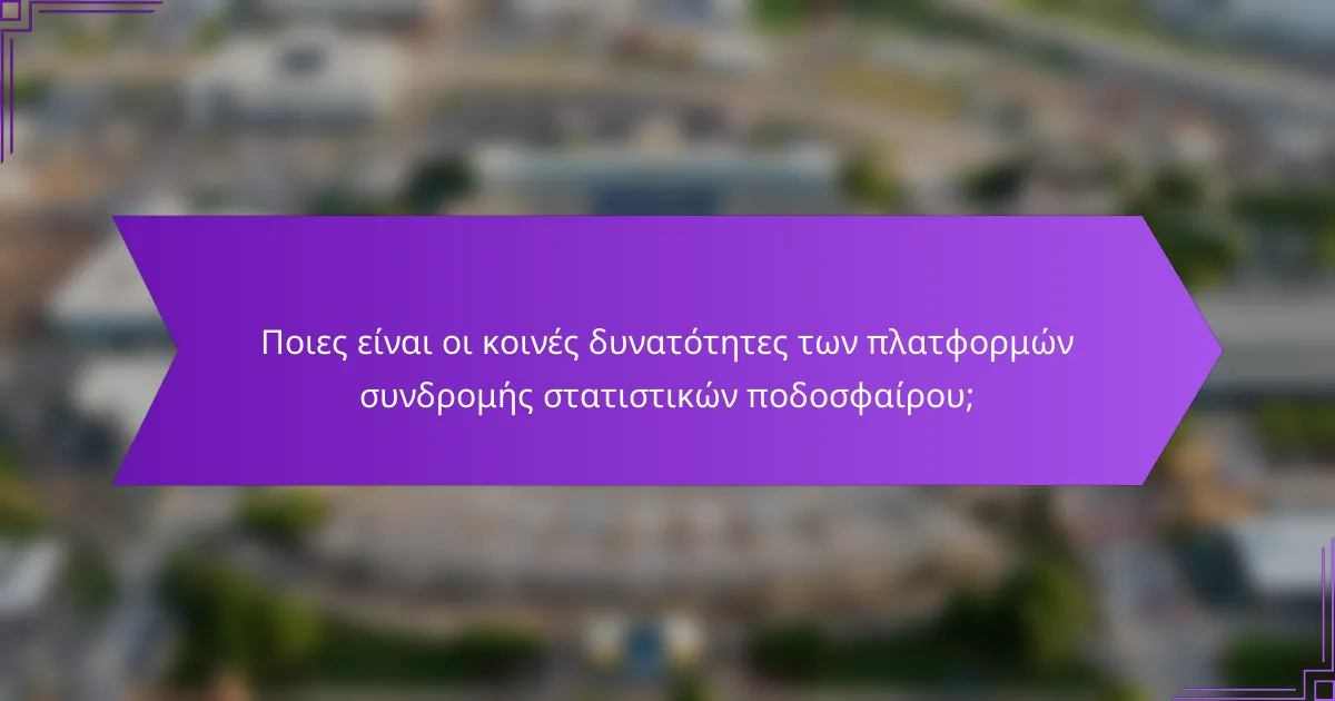 Ποιες είναι οι κοινές δυνατότητες των πλατφορμών συνδρομής στατιστικών ποδοσφαίρου;