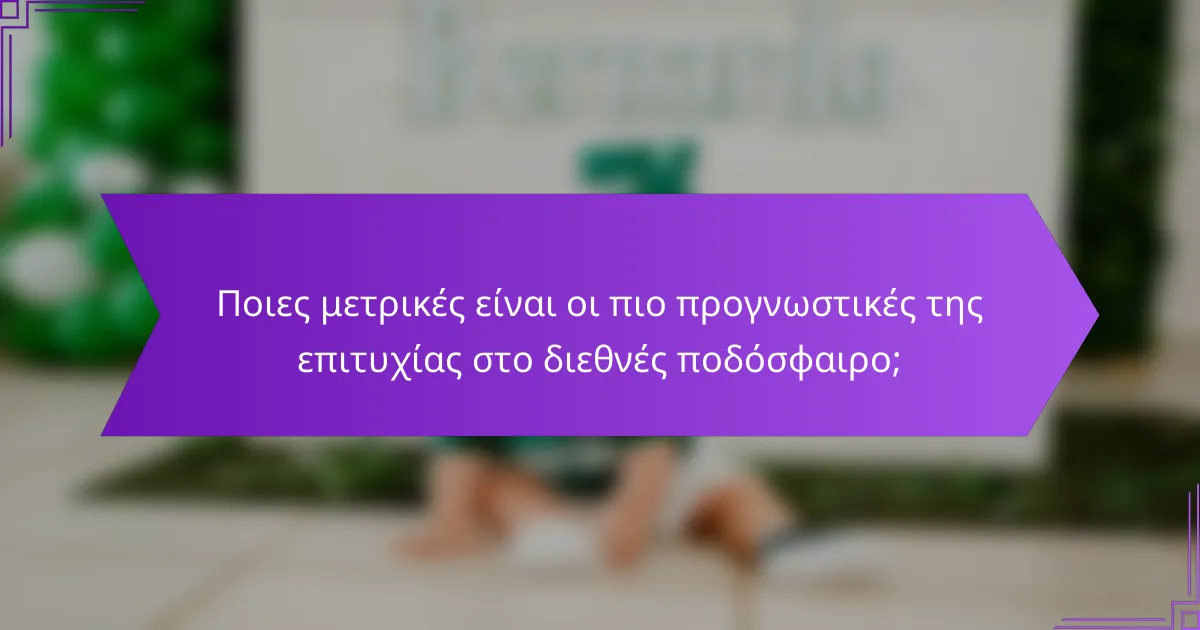 Ποιες μετρικές είναι οι πιο προγνωστικές της επιτυχίας στο διεθνές ποδόσφαιρο;