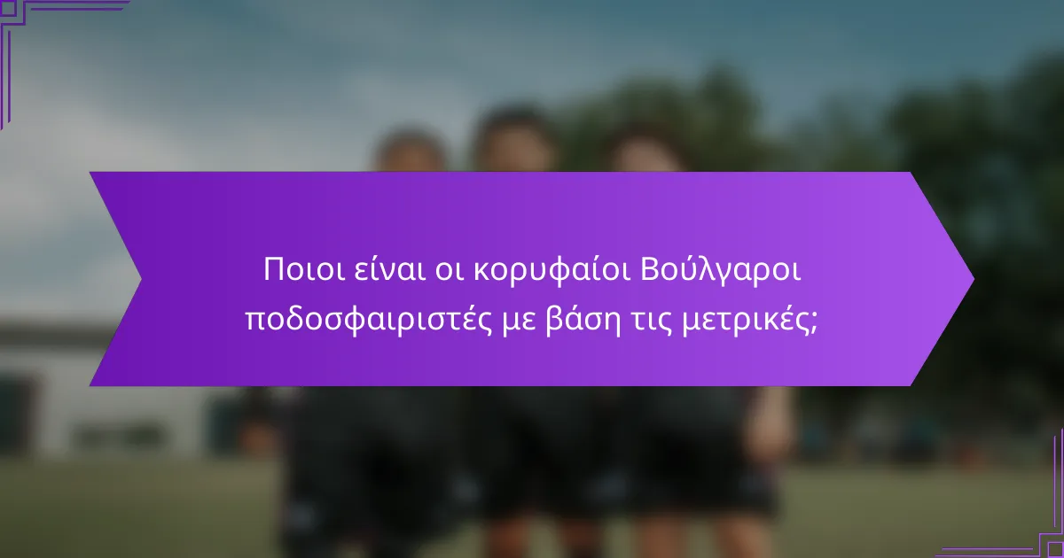 Ποιοι είναι οι κορυφαίοι Βούλγαροι ποδοσφαιριστές με βάση τις μετρικές;