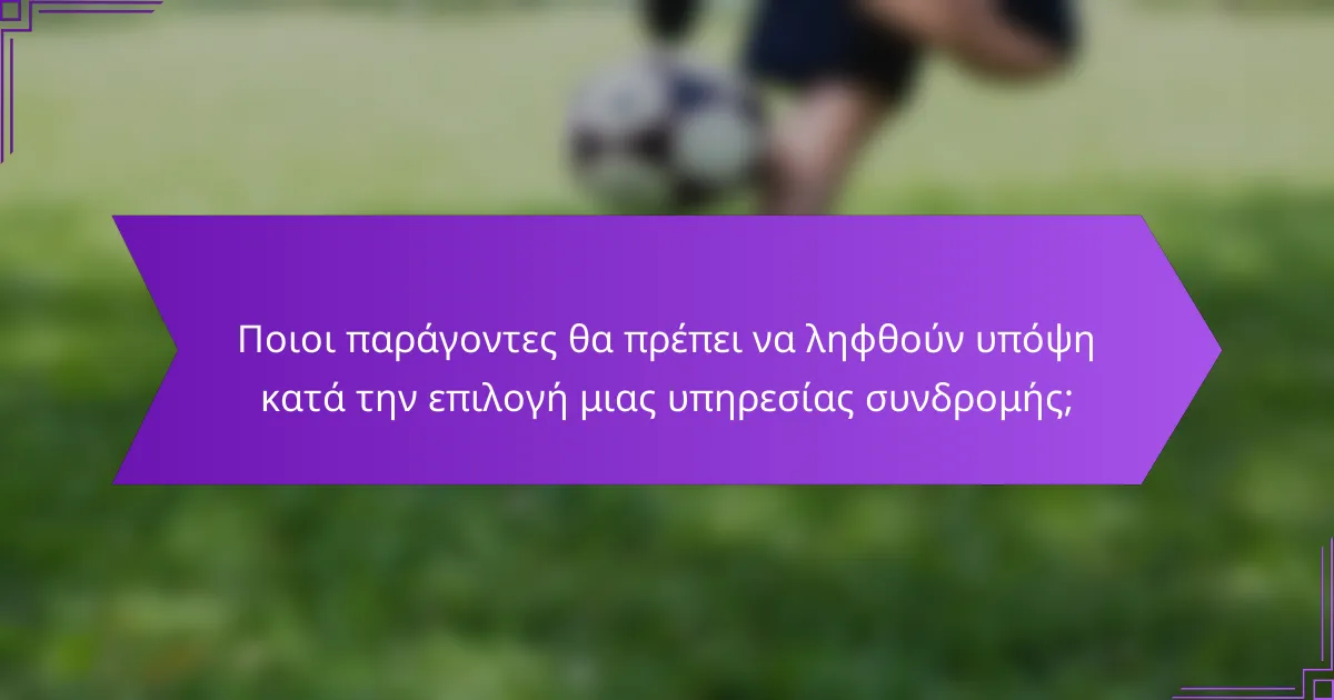 Ποιοι παράγοντες θα πρέπει να ληφθούν υπόψη κατά την επιλογή μιας υπηρεσίας συνδρομής;