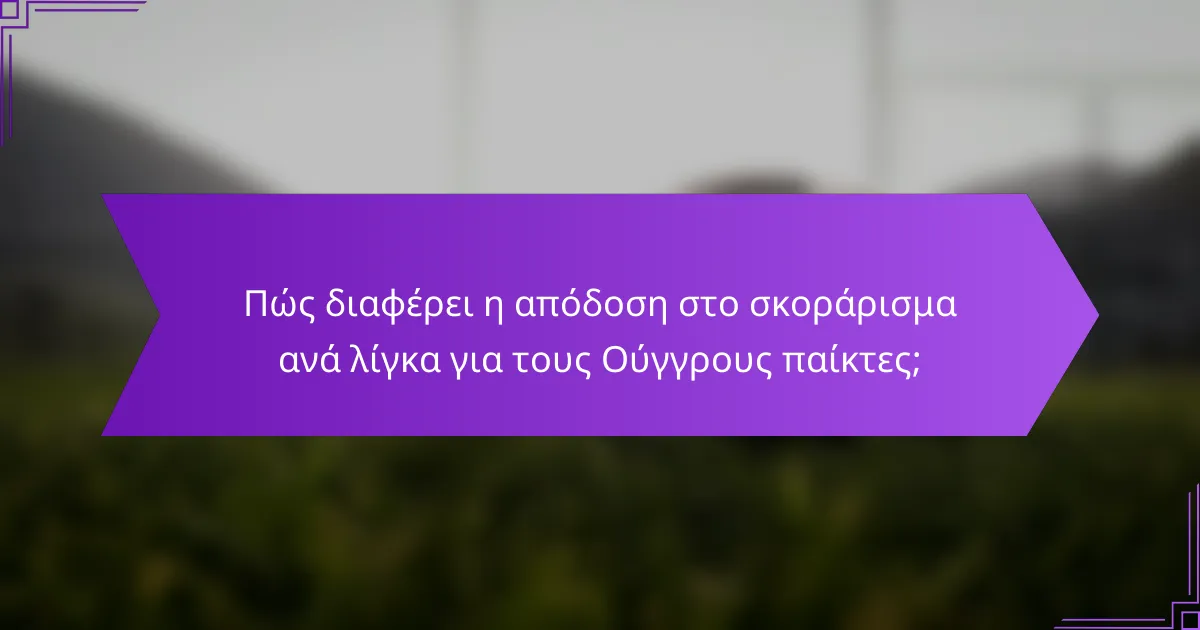 Πώς διαφέρει η απόδοση στο σκοράρισμα ανά λίγκα για τους Ούγγρους παίκτες;