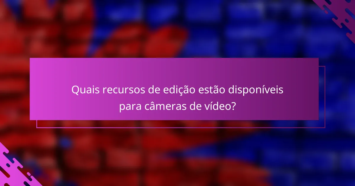 Quais recursos de edição estão disponíveis para câmeras de vídeo?