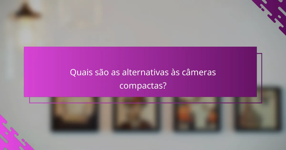 Quais são as alternativas às câmeras compactas?
