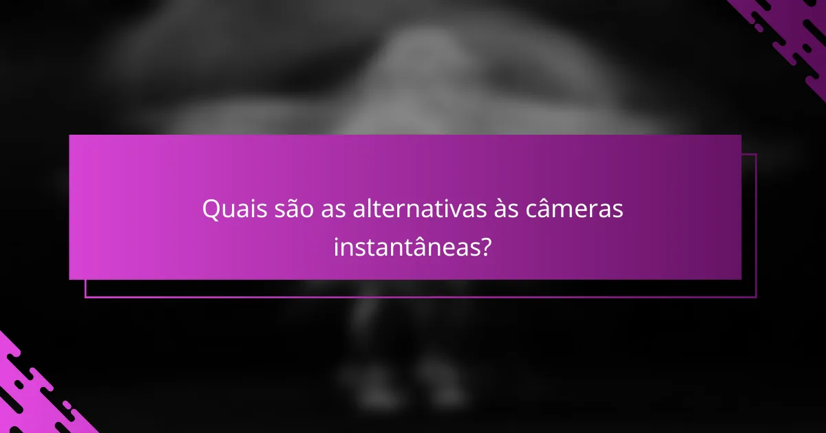 Quais são as alternativas às câmeras instantâneas?