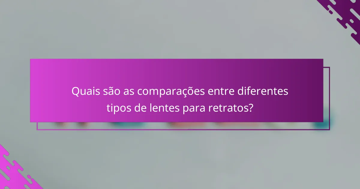 Quais são as comparações entre diferentes tipos de lentes para retratos?
