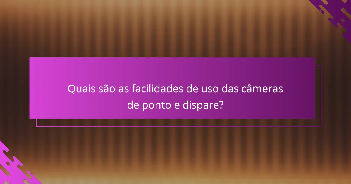 Quais são as facilidades de uso das câmeras de ponto e dispare?