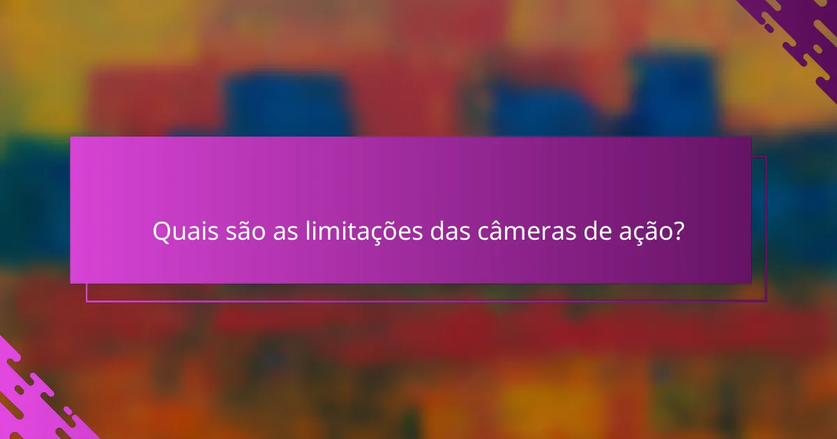 Quais são as limitações das câmeras de ação?