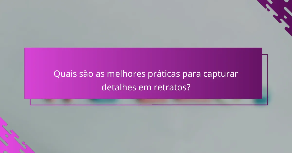 Quais são as melhores práticas para capturar detalhes em retratos?