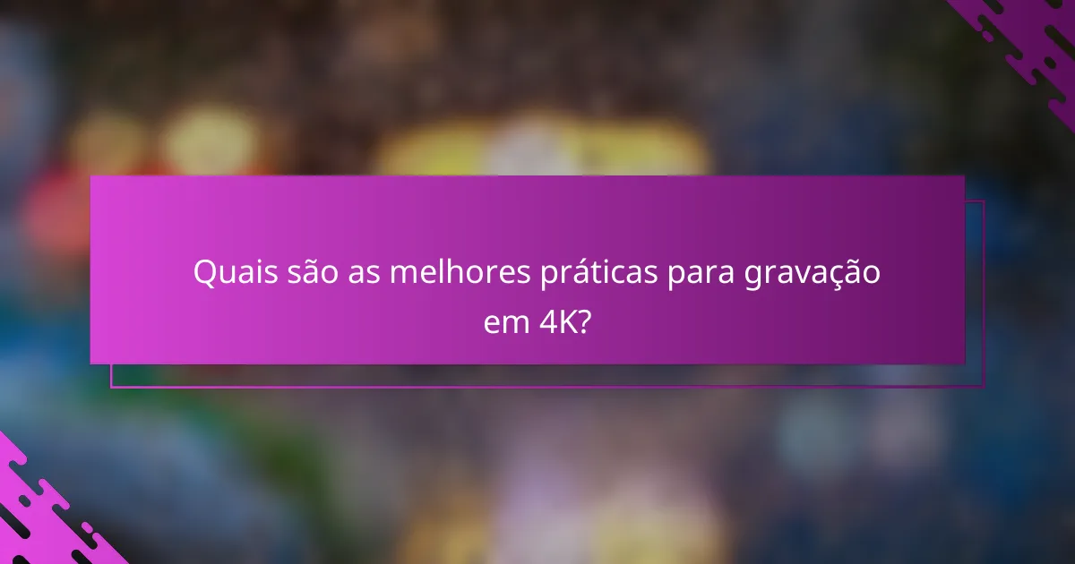 Quais são as melhores práticas para gravação em 4K?