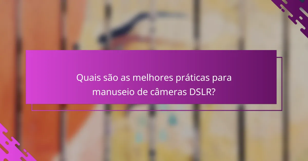 Quais são as melhores práticas para manuseio de câmeras DSLR?
