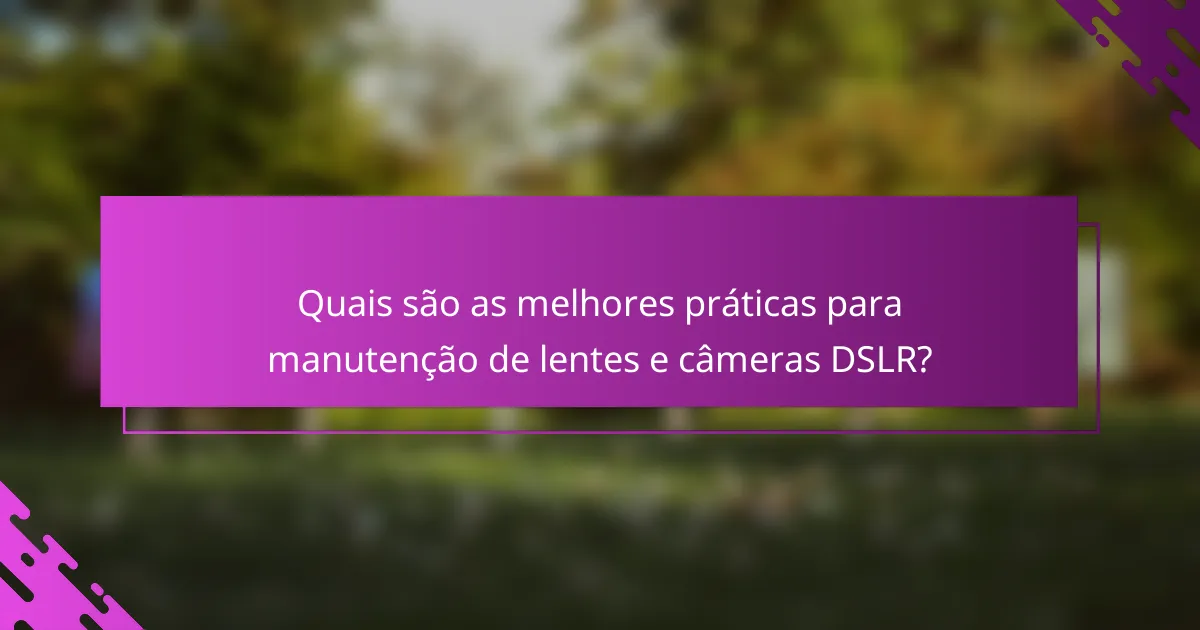 Quais são as melhores práticas para manutenção de lentes e câmeras DSLR?