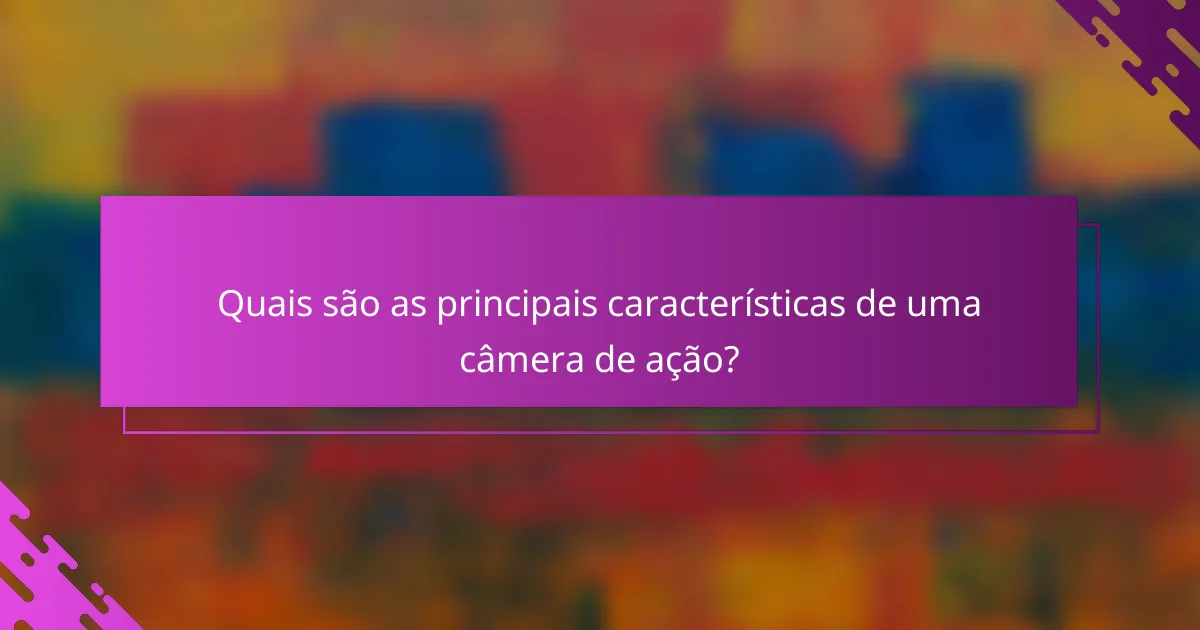 Quais são as principais características de uma câmera de ação?