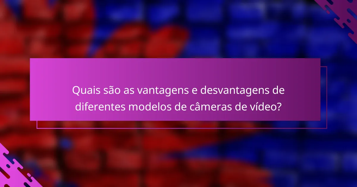 Quais são as vantagens e desvantagens de diferentes modelos de câmeras de vídeo?