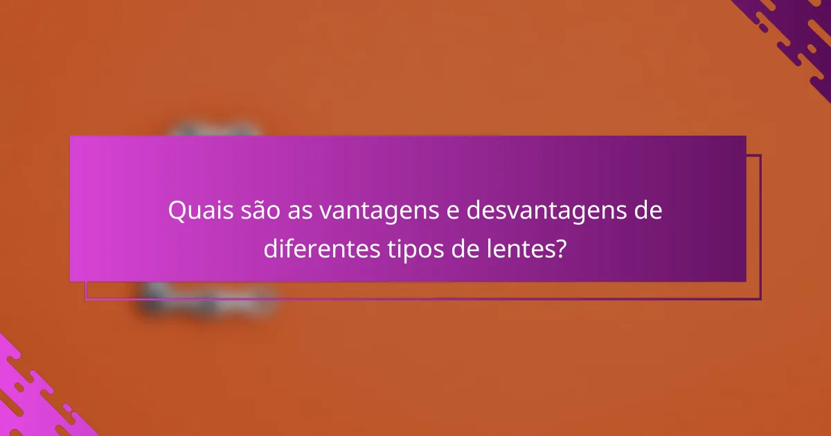 Quais são as vantagens e desvantagens de diferentes tipos de lentes?