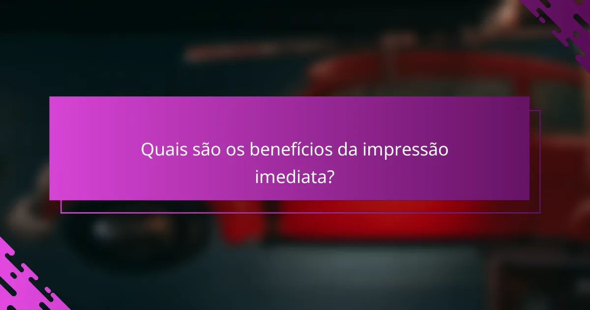 Quais são os benefícios da impressão imediata?