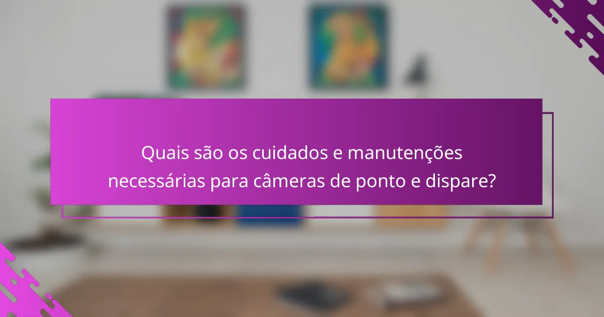 Quais são os cuidados e manutenções necessárias para câmeras de ponto e dispare?