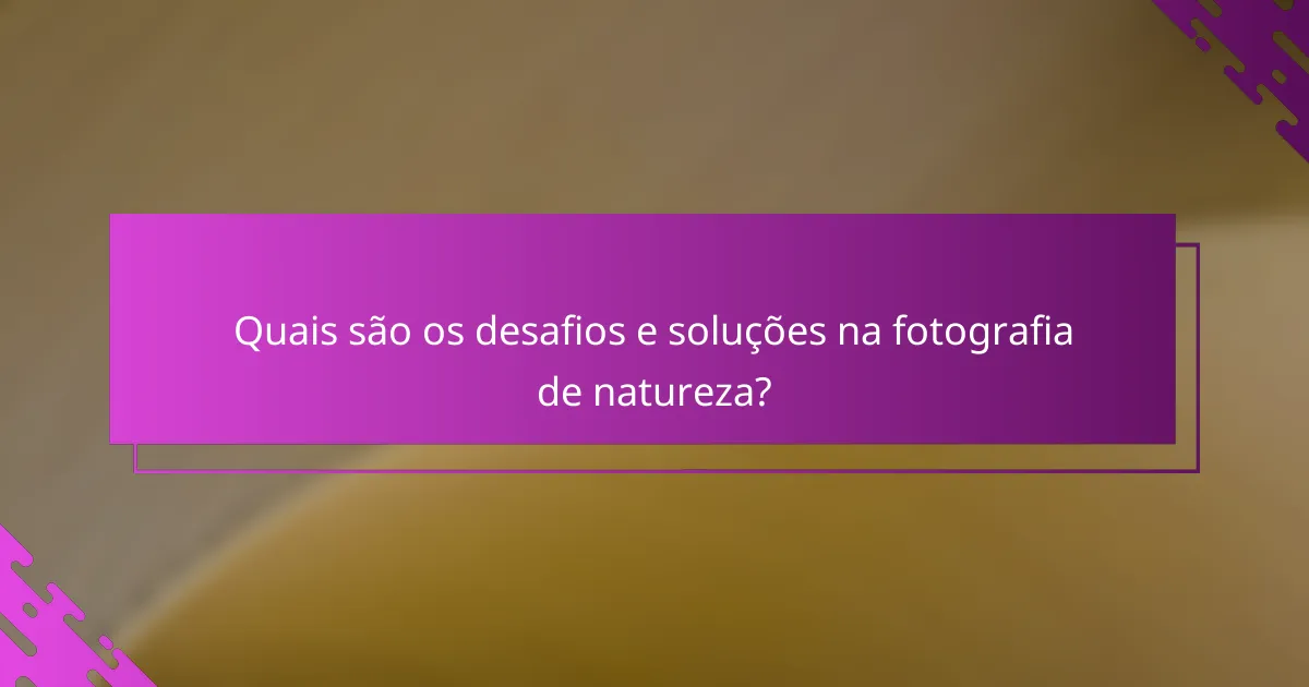 Quais são os desafios e soluções na fotografia de natureza?