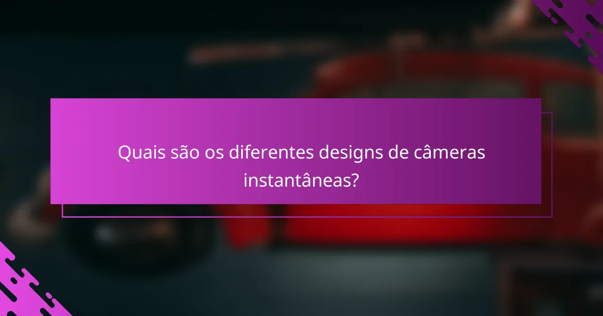Quais são os diferentes designs de câmeras instantâneas?