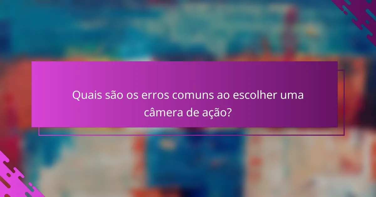 Quais são os erros comuns ao escolher uma câmera de ação?