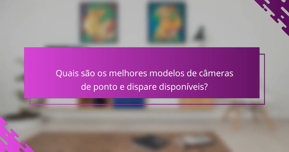 Quais são os melhores modelos de câmeras de ponto e dispare disponíveis?