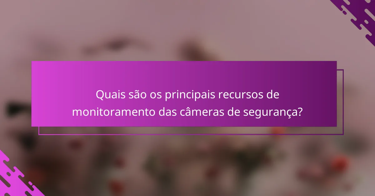 Quais são os principais recursos de monitoramento das câmeras de segurança?