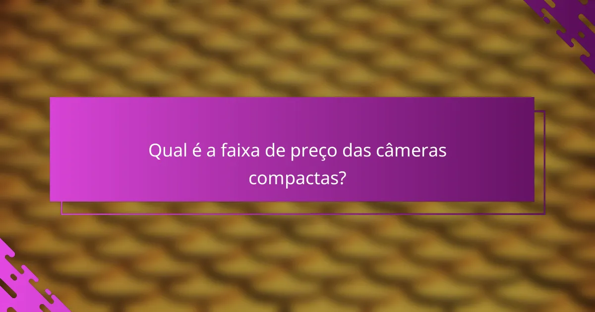 Qual é a faixa de preço das câmeras compactas?