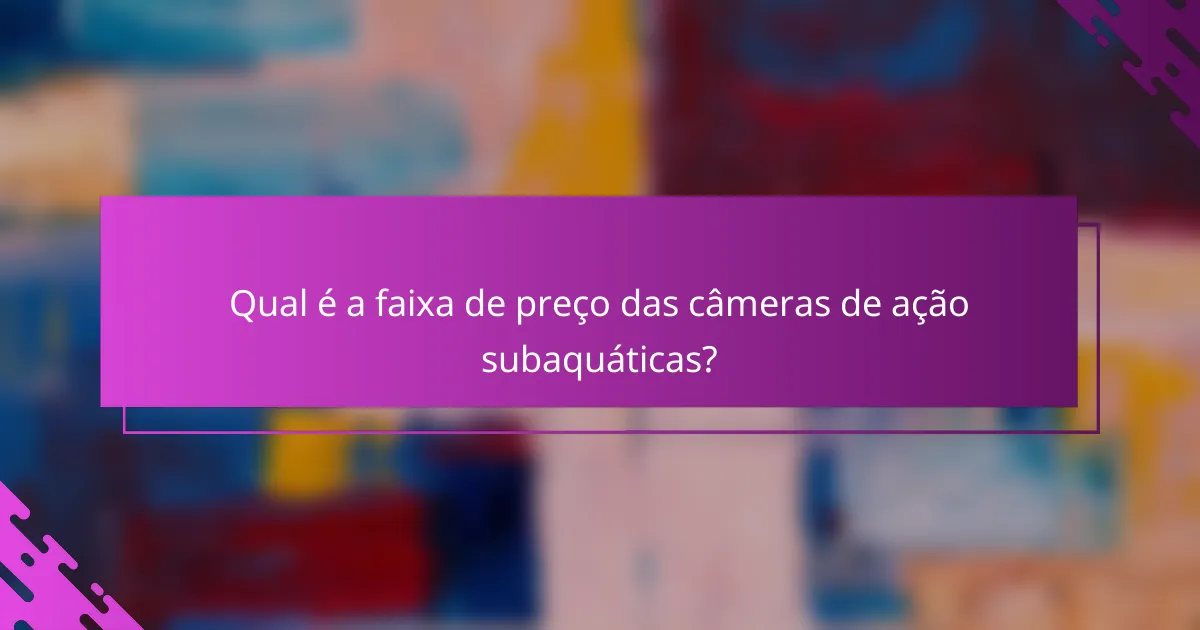 Qual é a faixa de preço das câmeras de ação subaquáticas?