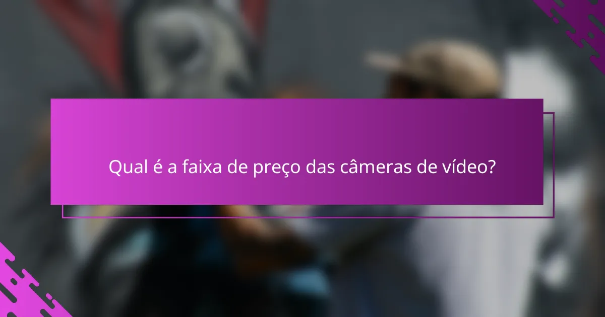 Qual é a faixa de preço das câmeras de vídeo?