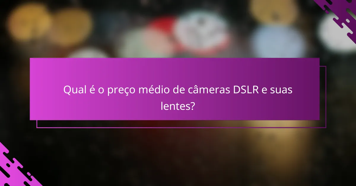 Qual é o preço médio de câmeras DSLR e suas lentes?